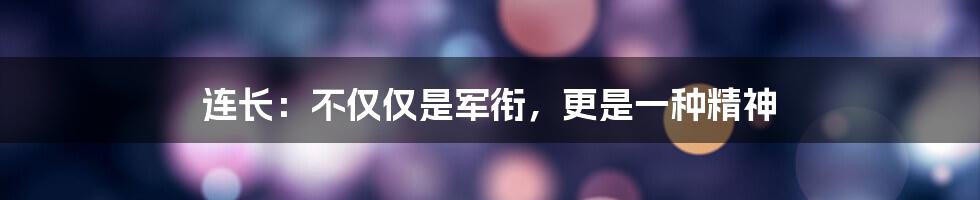 连长：不仅仅是军衔，更是一种精神