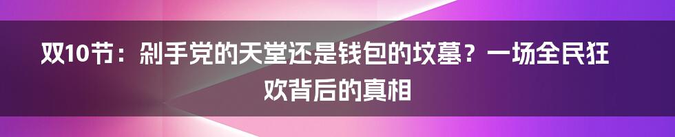 双10节：剁手党的天堂还是钱包的坟墓？一场全民狂欢背后的真相