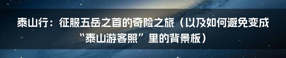 泰山行：征服五岳之首的奇险之旅（以及如何避免变成“泰山游客照”里的背景板）