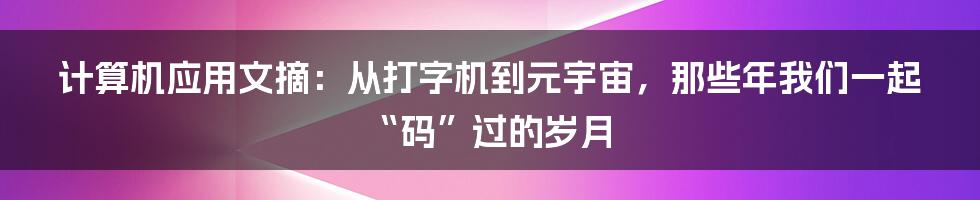 计算机应用文摘：从打字机到元宇宙，那些年我们一起“码”过的岁月