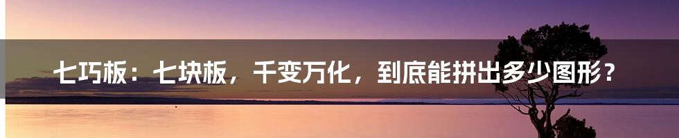 七巧板：七块板，千变万化，到底能拼出多少图形？