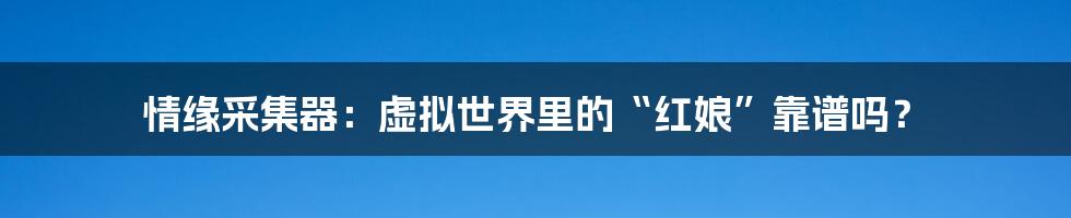 情缘采集器：虚拟世界里的“红娘”靠谱吗？