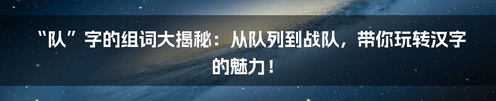 “队”字的组词大揭秘：从队列到战队，带你玩转汉字的魅力！