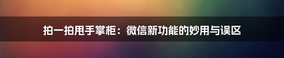 拍一拍甩手掌柜：微信新功能的妙用与误区