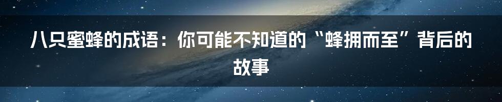 八只蜜蜂的成语：你可能不知道的“蜂拥而至”背后的故事