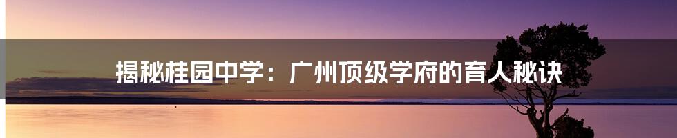 揭秘桂园中学：广州顶级学府的育人秘诀