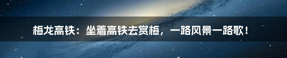 梅龙高铁：坐着高铁去赏梅，一路风景一路歌！