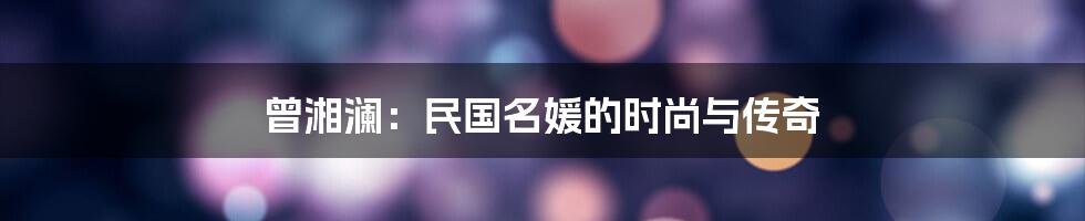 曾湘澜：民国名媛的时尚与传奇