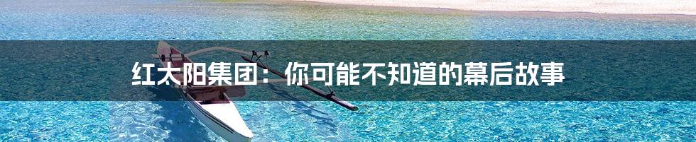 红太阳集团：你可能不知道的幕后故事