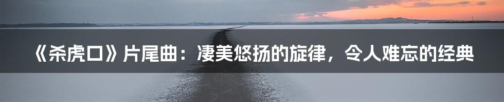 《杀虎口》片尾曲：凄美悠扬的旋律，令人难忘的经典