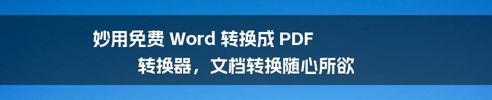 妙用免费 Word 转换成 PDF 转换器，文档转换随心所欲