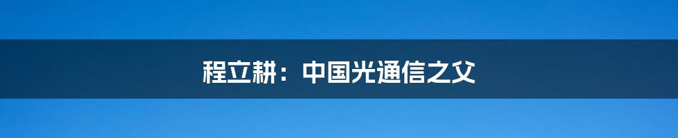 程立耕：中国光通信之父