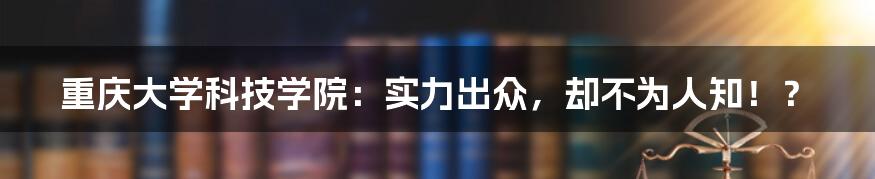 重庆大学科技学院：实力出众，却不为人知！？