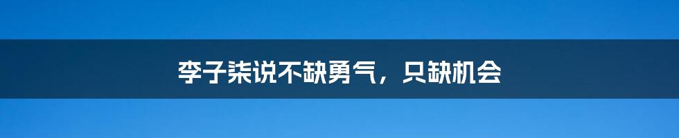 李子柒说不缺勇气，只缺机会