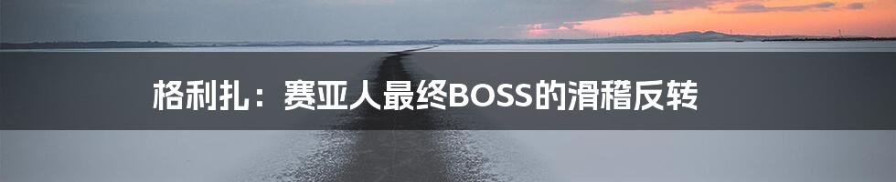 格利扎：赛亚人最终BOSS的滑稽反转