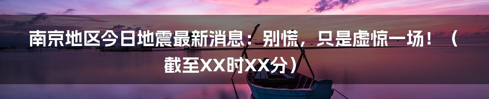 南京地区今日地震最新消息：别慌，只是虚惊一场！（截至XX时XX分）