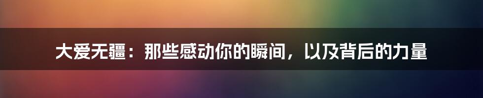 大爱无疆：那些感动你的瞬间，以及背后的力量