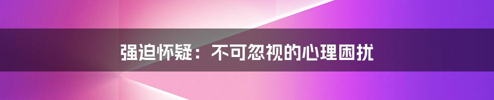 强迫怀疑：不可忽视的心理困扰