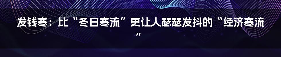 发钱寒：比“冬日寒流”更让人瑟瑟发抖的“经济寒流”