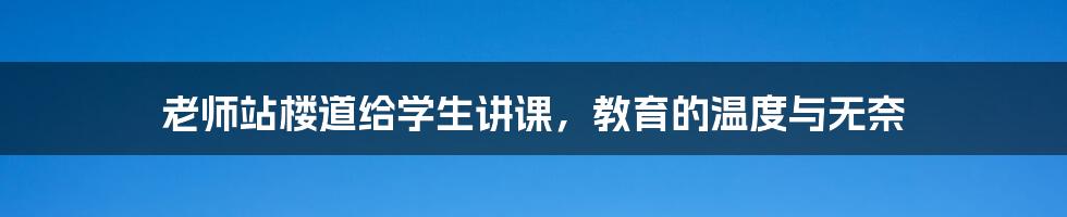 老师站楼道给学生讲课，教育的温度与无奈