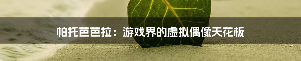 帕托芭芭拉：游戏界的虚拟偶像天花板