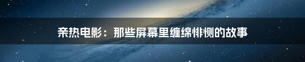 亲热电影：那些屏幕里缠绵悱恻的故事