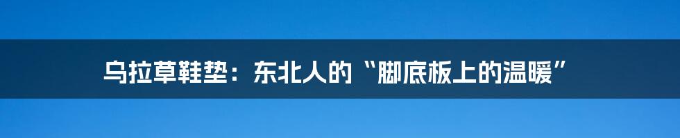 乌拉草鞋垫：东北人的“脚底板上的温暖”