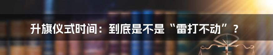 升旗仪式时间：到底是不是“雷打不动”？