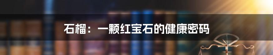 石榴：一颗红宝石的健康密码