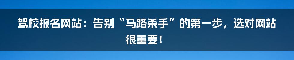 驾校报名网站：告别“马路杀手”的第一步，选对网站很重要！