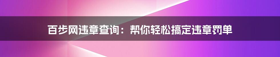 百步网违章查询：帮你轻松搞定违章罚单