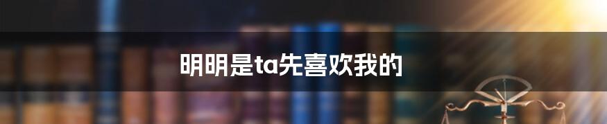 明明是ta先喜欢我的