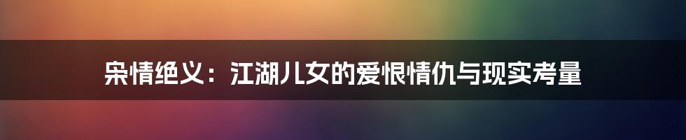 枭情绝义：江湖儿女的爱恨情仇与现实考量