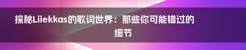 探秘Liiekkas的歌词世界：那些你可能错过的细节