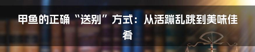 甲鱼的正确“送别”方式：从活蹦乱跳到美味佳肴