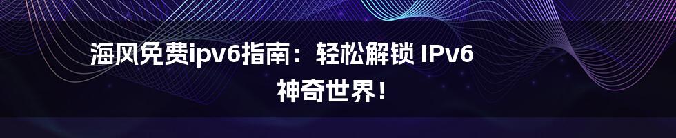 海风免费ipv6指南：轻松解锁 IPv6 神奇世界！