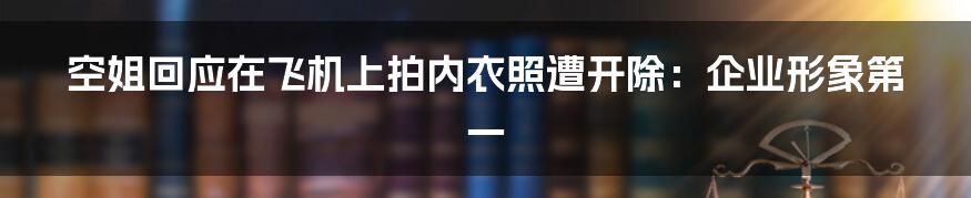 空姐回应在飞机上拍内衣照遭开除：企业形象第一