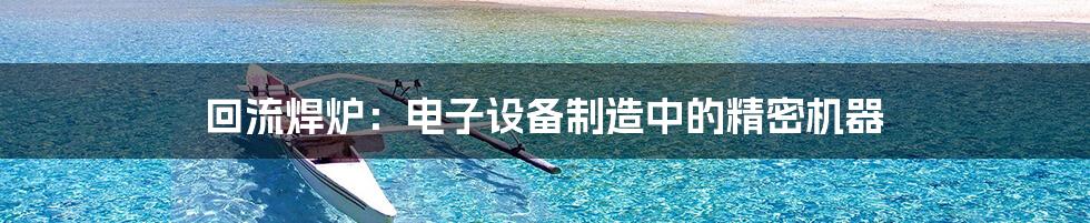 回流焊炉：电子设备制造中的精密机器