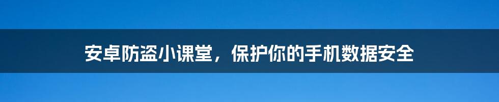 安卓防盗小课堂，保护你的手机数据安全