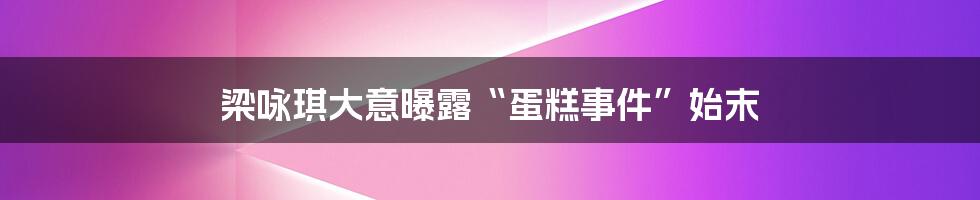 梁咏琪大意曝露“蛋糕事件”始末