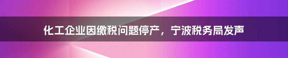 化工企业因缴税问题停产，宁波税务局发声