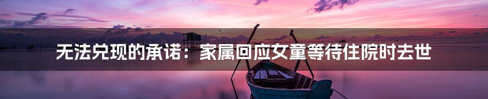 无法兑现的承诺：家属回应女童等待住院时去世