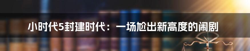 小时代5封建时代：一场尬出新高度的闹剧