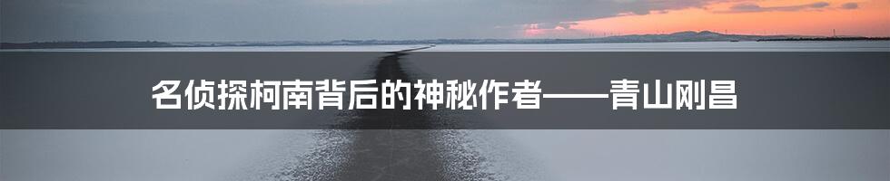 名侦探柯南背后的神秘作者——青山刚昌