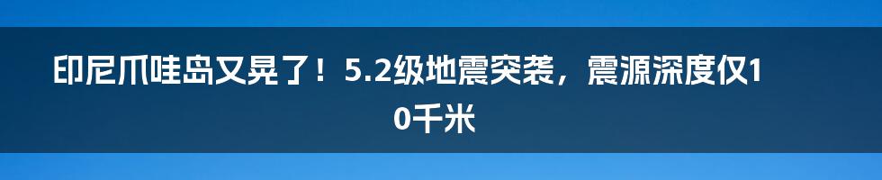 印尼爪哇岛又晃了！5.2级地震突袭，震源深度仅10千米