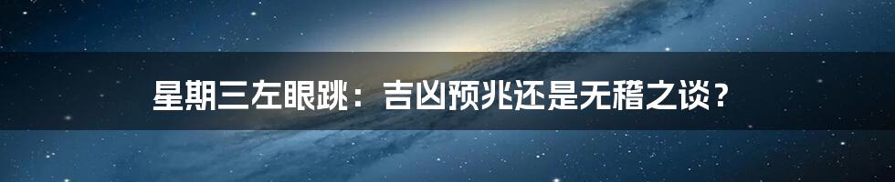 星期三左眼跳：吉凶预兆还是无稽之谈？