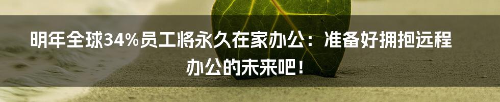 明年全球34%员工将永久在家办公：准备好拥抱远程办公的未来吧！