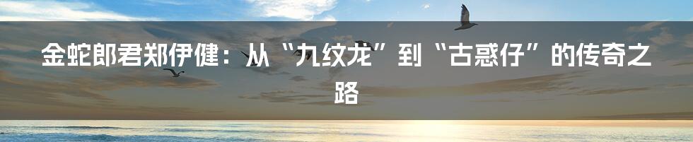 金蛇郎君郑伊健：从“九纹龙”到“古惑仔”的传奇之路