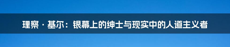 理察·基尔：银幕上的绅士与现实中的人道主义者