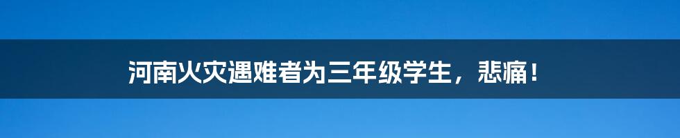 河南火灾遇难者为三年级学生，悲痛！